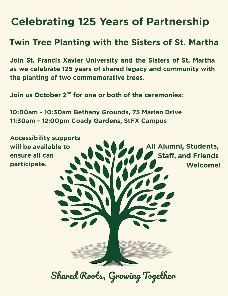 Celebrating 125 Years of Partnership Twin Tree Planting with the Sisters of St. Martha  Join St. Francis Xavier University and the Sisters of St. Martha as we celebrate 125 years of shared legacy and community with the planting of two commemorative trees. Join us October 2nd for one or both of the ceremonies: 10:00am to 10:30am Bethany Grounds, 75 Marian Drive and 11:30am - 12:00pm Coady Gardens, StFX Campus. Accessibility supports will be available to ensure all can participate.